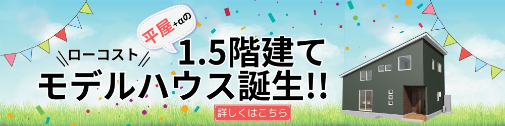 平屋＋αの1.5階建てローコストモデルハウス誕生!!